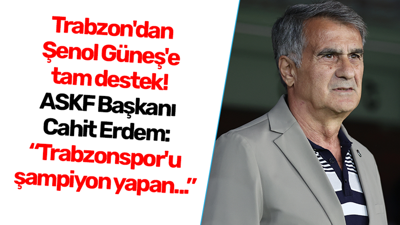 Trabzon'dan Şenol Güneş'e tam destek! ASKF Başkanı Cahit Erdem: Trabzonspor'u şampiyon yapan...