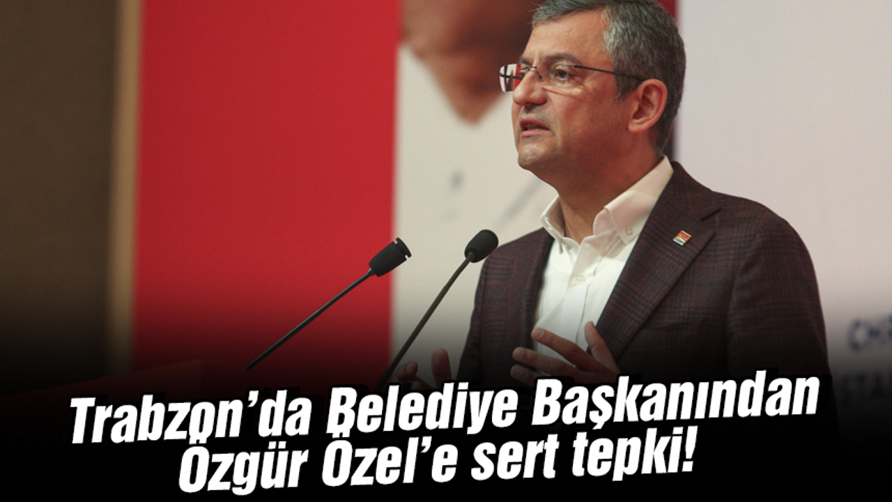 Trabzon’da belediye başkanından Özgür Özel’e sert tepki!