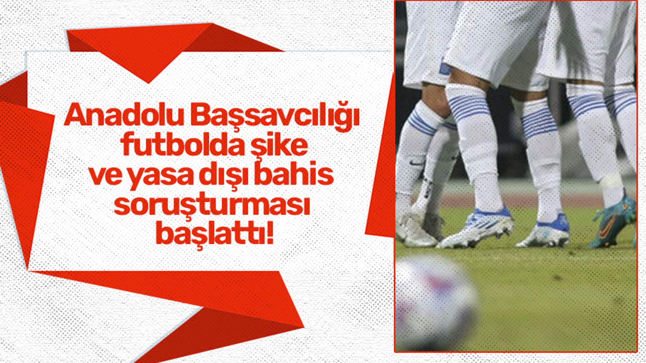 Anadolu Başsavcılığı futbolda şike ve yasa dışı bahis soruşturması başlattı!