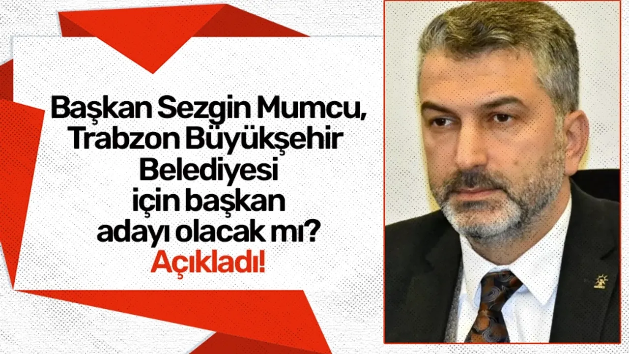Başkan Sezgin Mumcu, Trabzon Büyükşehir Belediyesi için başkan adayı olacak mı? Açıkladı!
