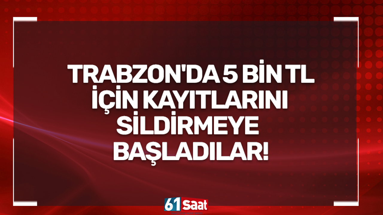 Trabzon’da 5 bin TL için kayıtlarını sildirmeye başladılar!