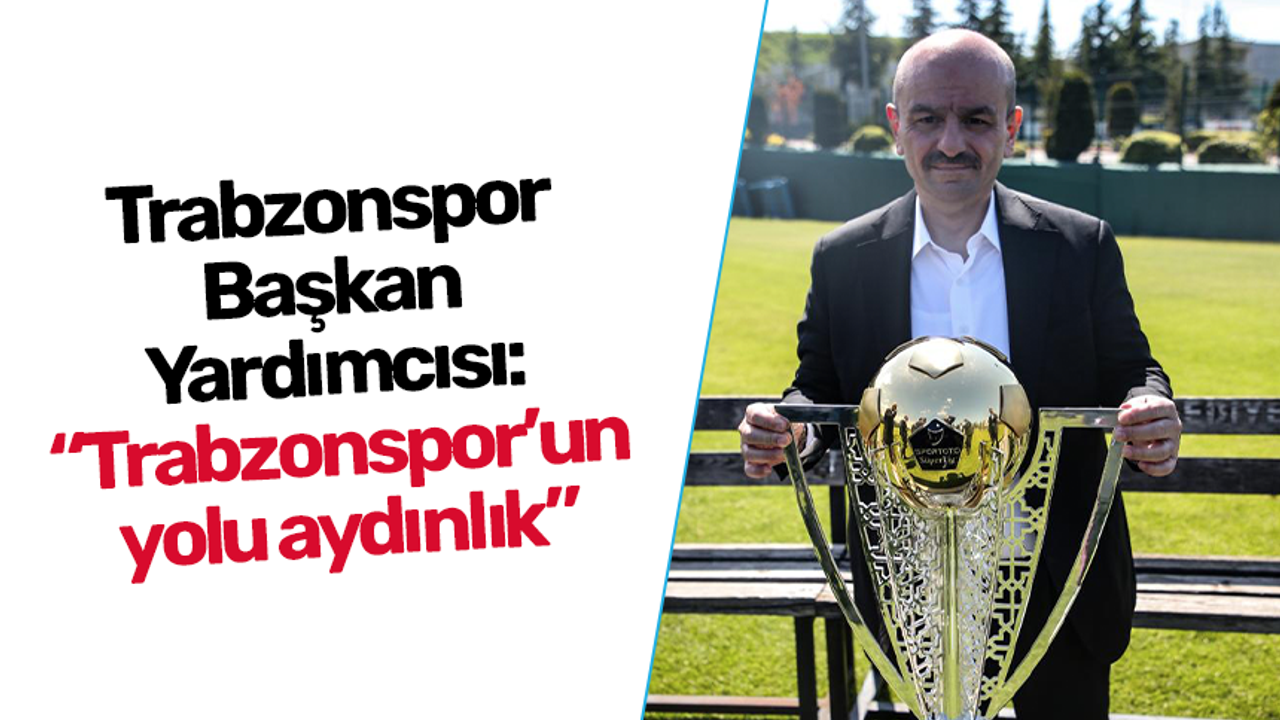 Trabzonspor Başkan Yardımcısı: “Trabzonspor’un yolu aydınlık”