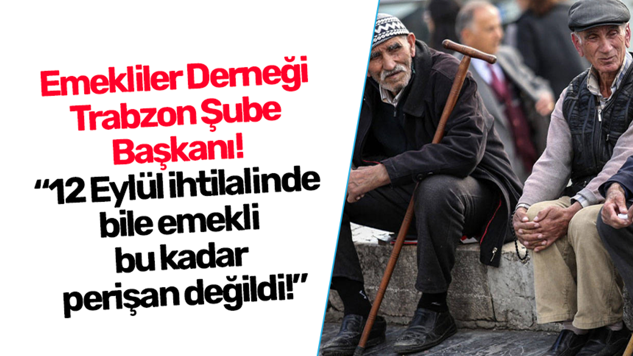 Emekliler Derneği Trabzon Şube Başkanı! “12 Eylül ihtilalinde bile emekli bu kadar perişan değildi!”