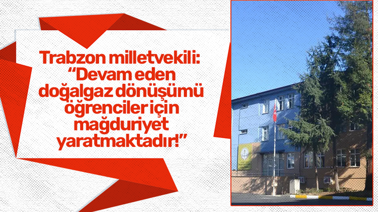 Trabzon milletvekili:  “Devam eden  doğalgaz dönüşümü  öğrenciler için  mağduriyet  yaratmaktadır!”