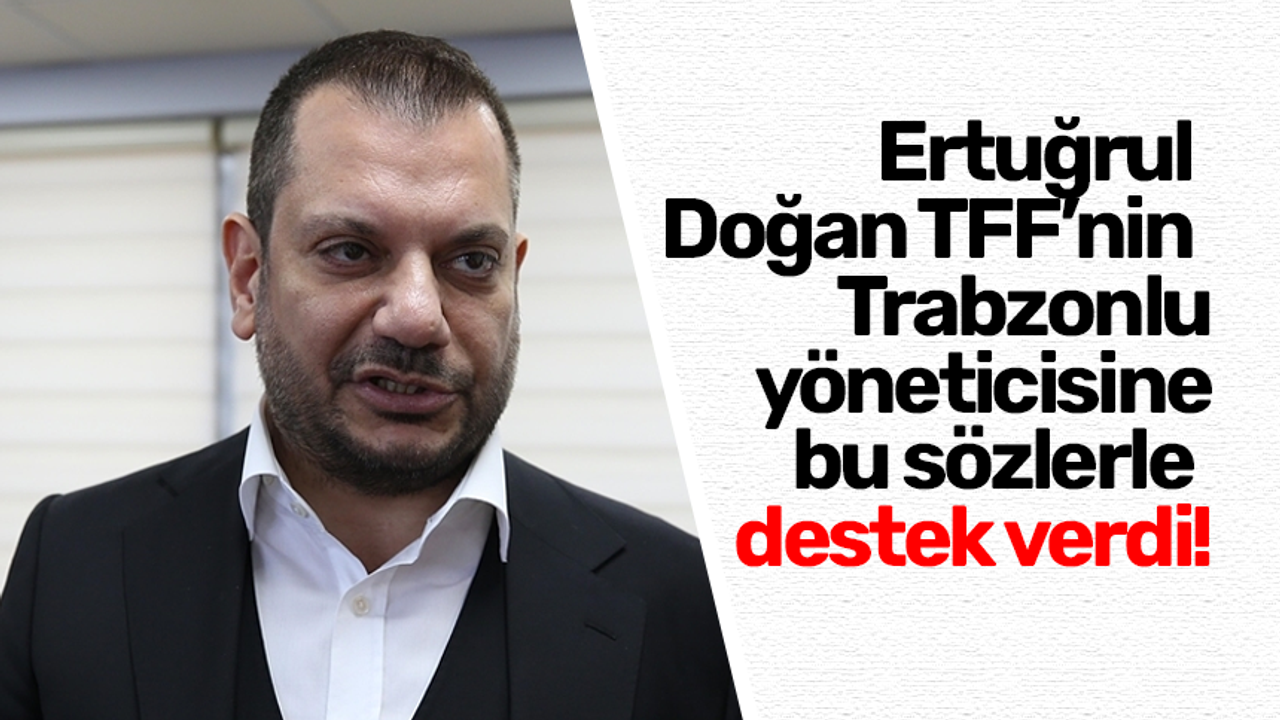 Ertuğrul Doğan TFF’nin Trabzonlu yöneticisine bu sözlerle destek verdi!