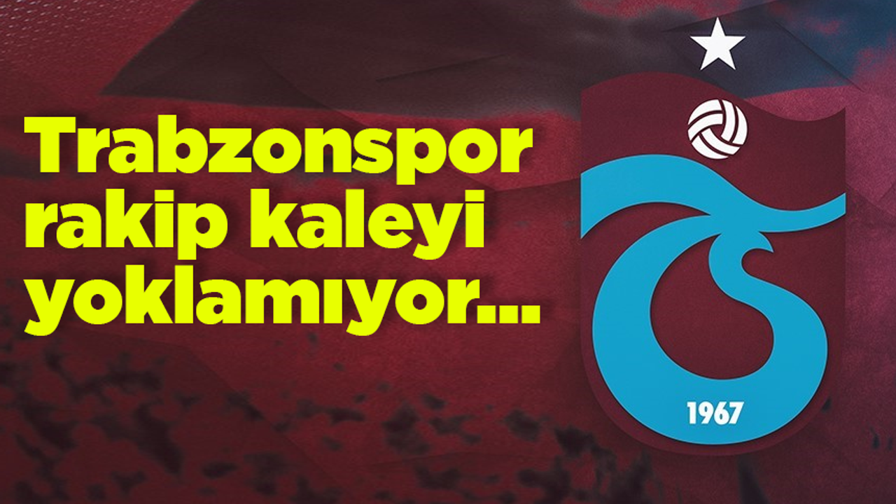 Trabzonspor rakip kaleyi yoklamıyor…