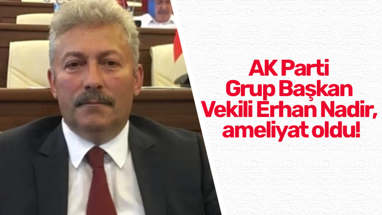 AK Parti Grup Başkan Vekili Erhan Nadir, ameliyat oldu!