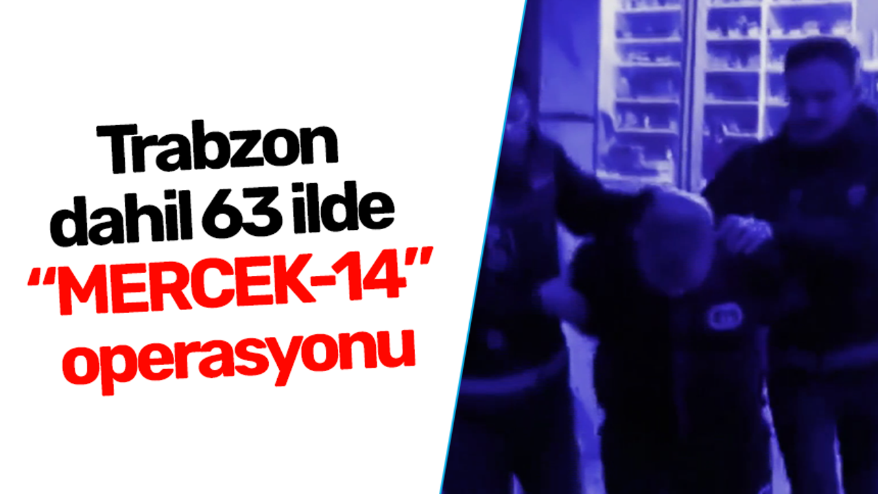 Trabzon dahil 63 ilde “MERCEK-14” operasyonu