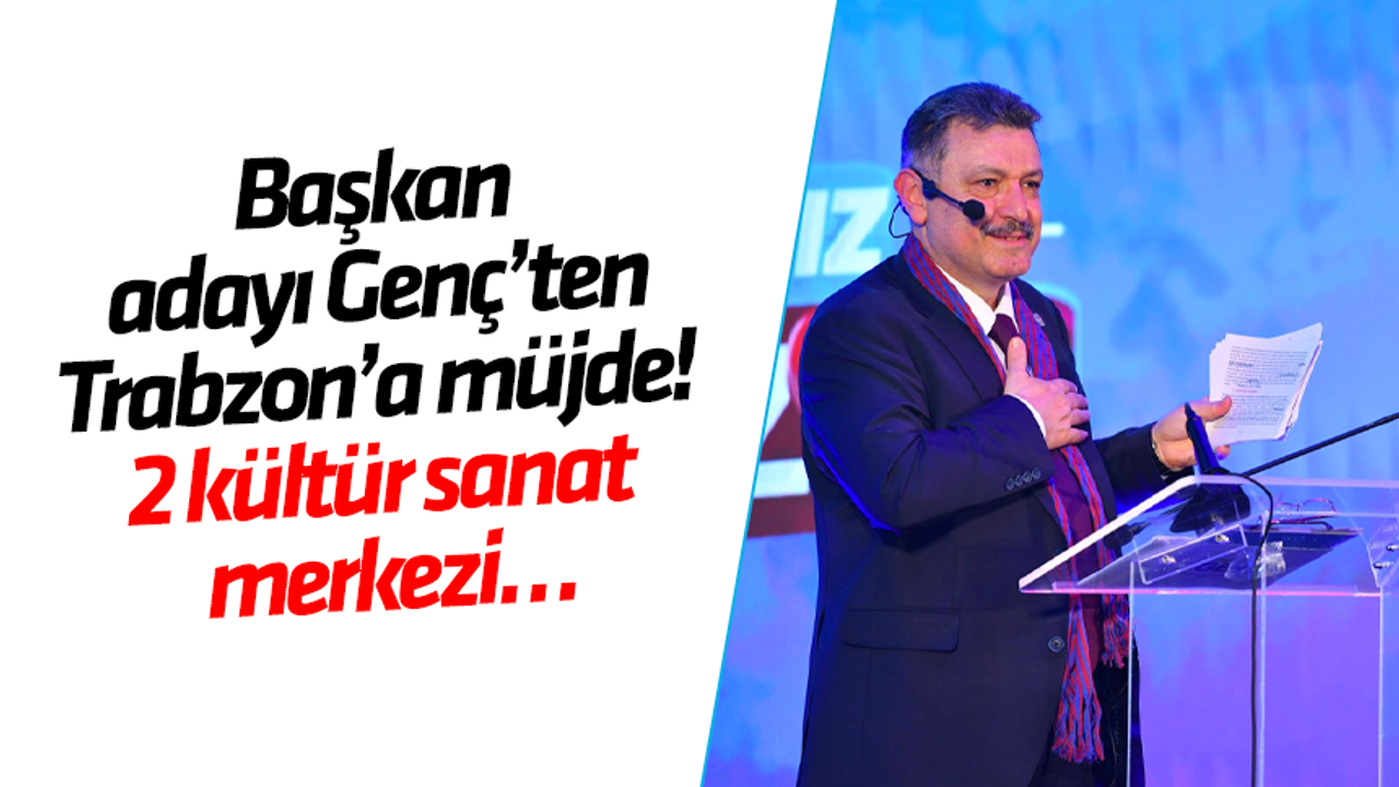 Başkan adayı Genç’ten Trabzon’a müjde! 2 kültür sanat merkezi…