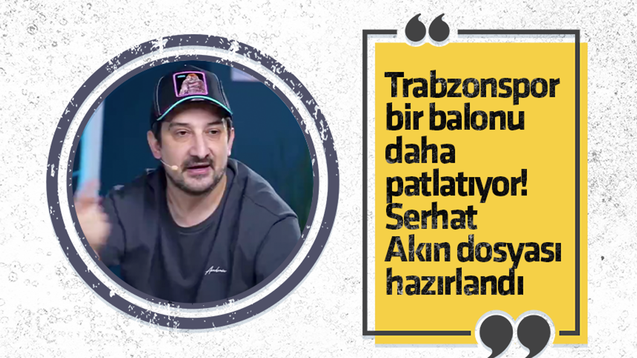 Trabzonspor bir balonu daha patlatıyor! Serhat Akın dosyası hazırlandı