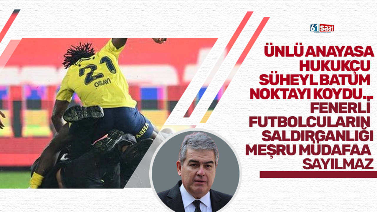 Ünlü anayasa hukukçu Süheyl Batım noktayı koydu… Fenerli futbolcuların saldırganlığı meşru müdafaa sayılmaz!