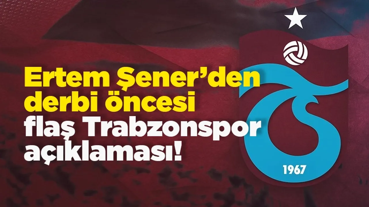 Ertem Şener’den derbi öncesi flaş Trabzonspor açıklaması!