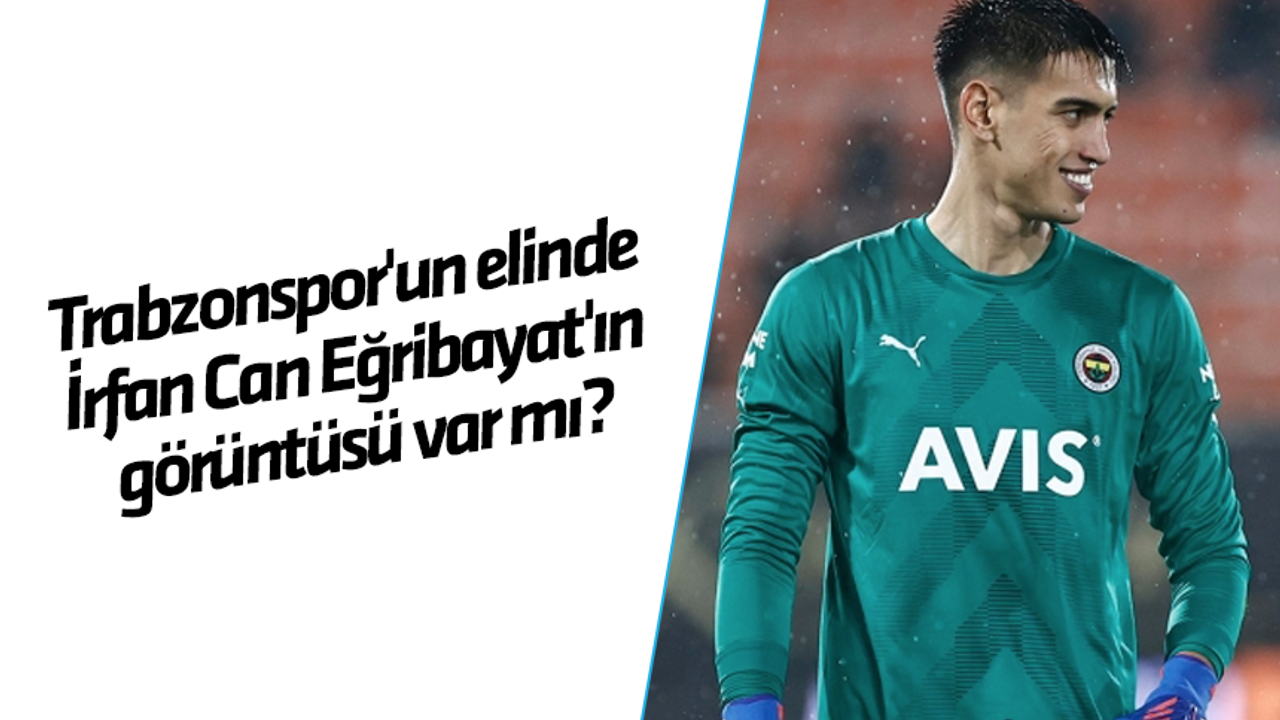 Trabzonspor'un elinde İrfan Can Eğribayat'ın görüntüsü var mı?