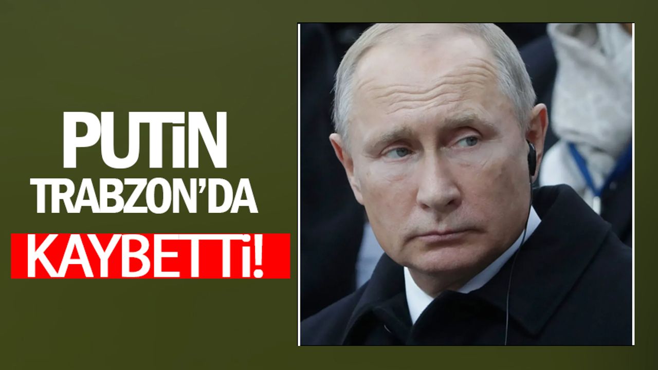 Putin Trabzon'da Kaybetti