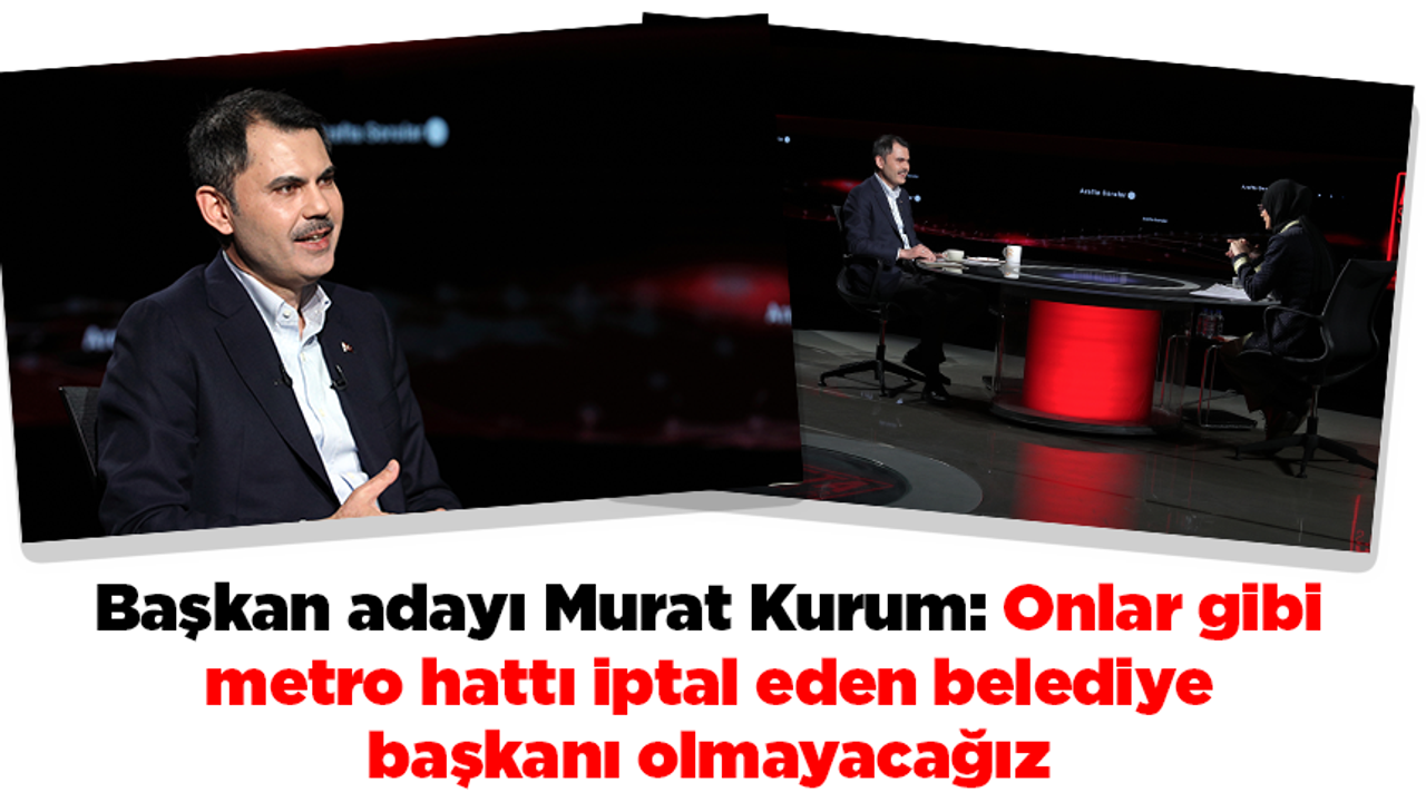 Başkan adayı Murat Kurum: Onlar gibi metro hattı iptal eden belediye başkanı olmayacağız