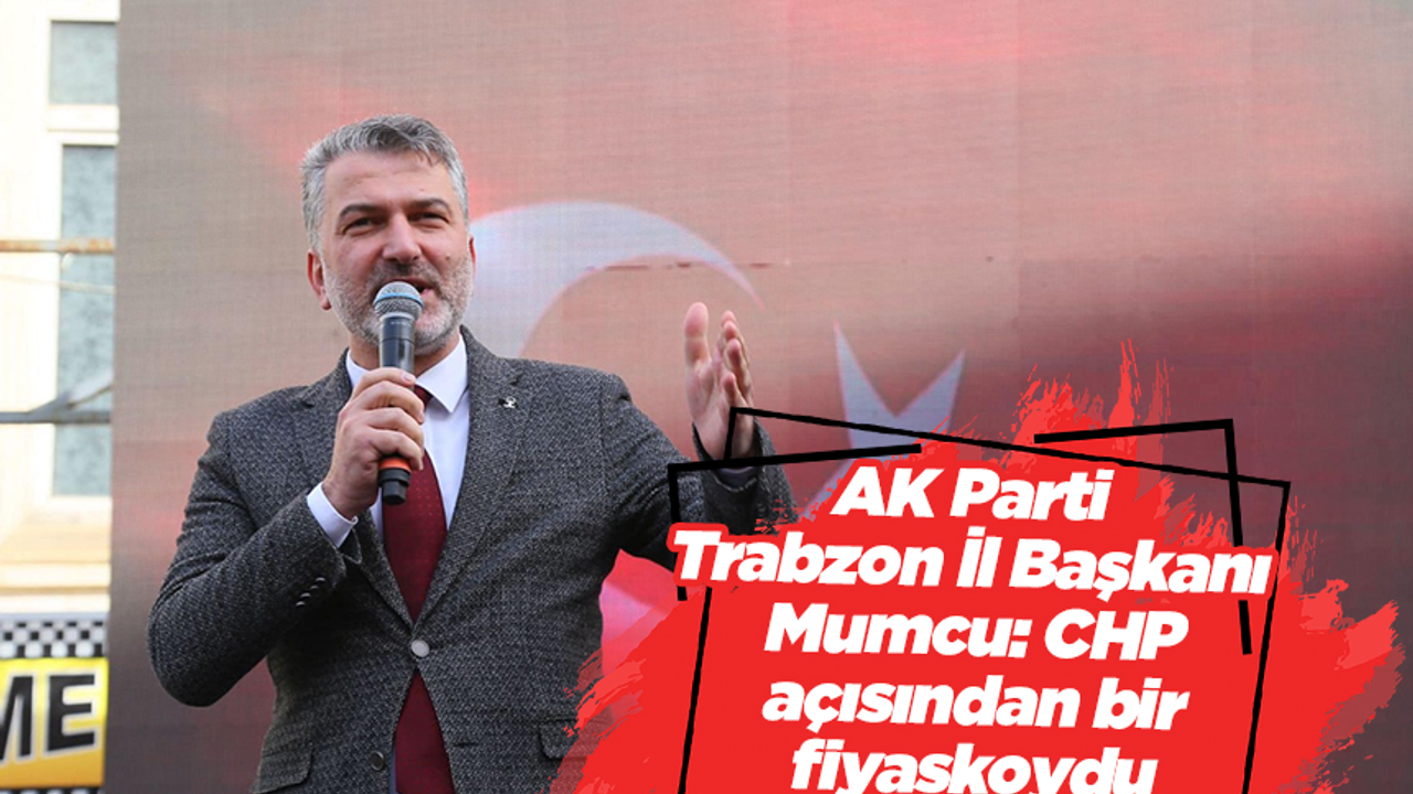 AK Parti Trabzon İl Başkanı Mumcu: CHP açısından bir fiyaskoydu