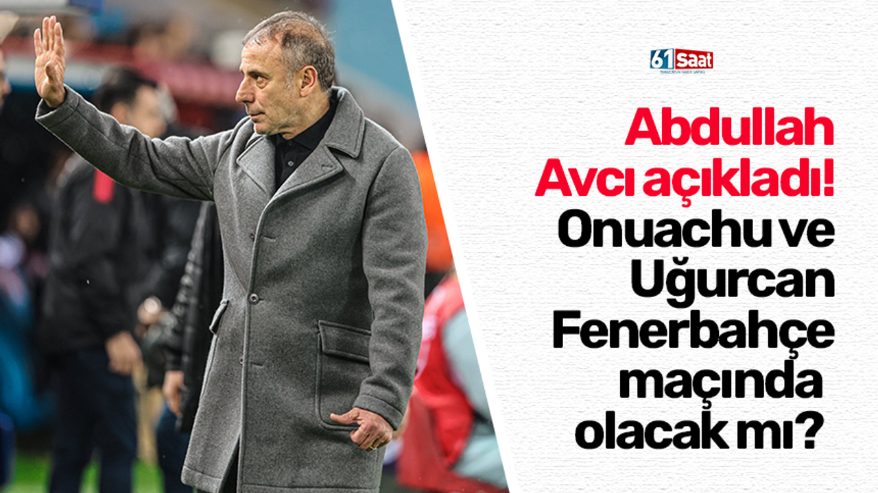 Abdullah Avcı açıkladı! Onuachu ve Uğurcan Fenerbahçe maçında olacak mı?