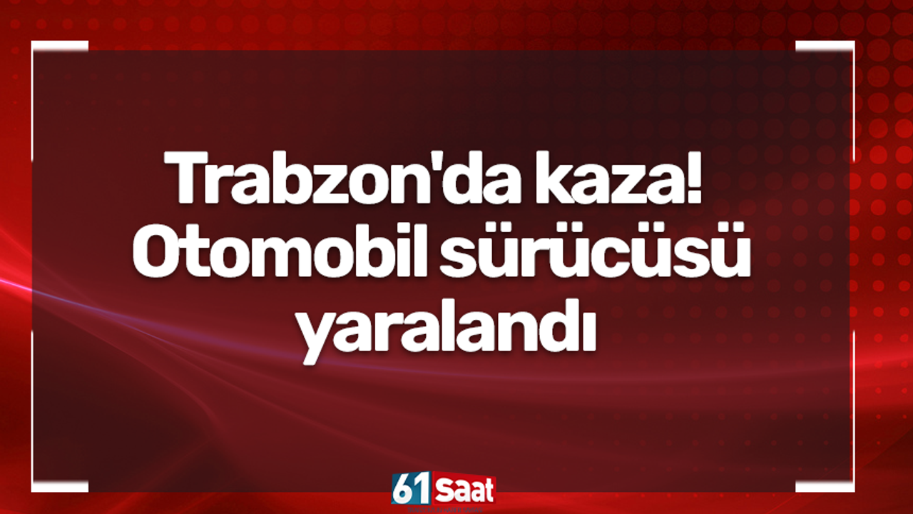 Trabzon'da kaza! Otomobil sürücüsü yaralandı