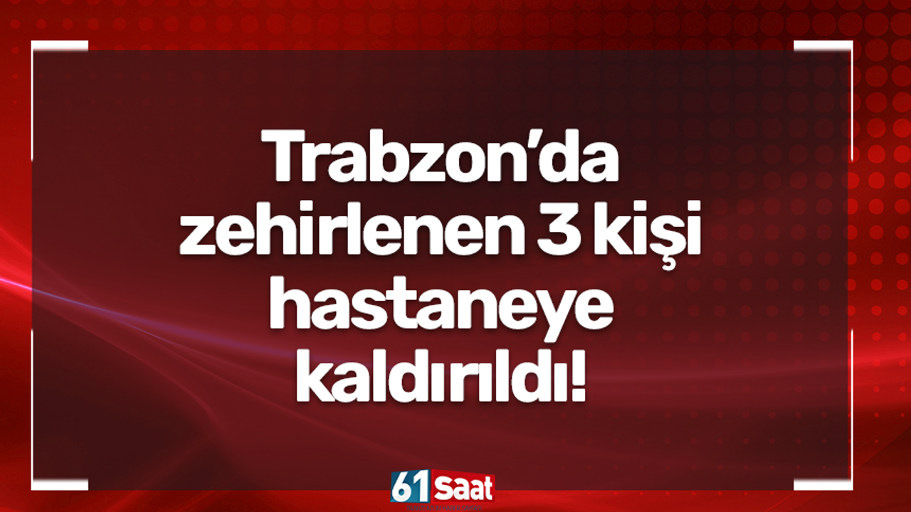 Trabzon’da zehirlenen 3 kişi hastaneye kaldırıldı!