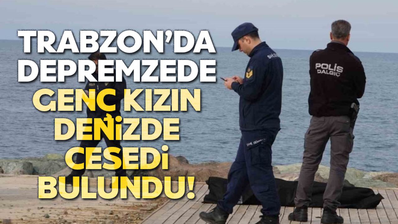 Trabzon'da depremzede genç kızın denizde cesedi bulundu!