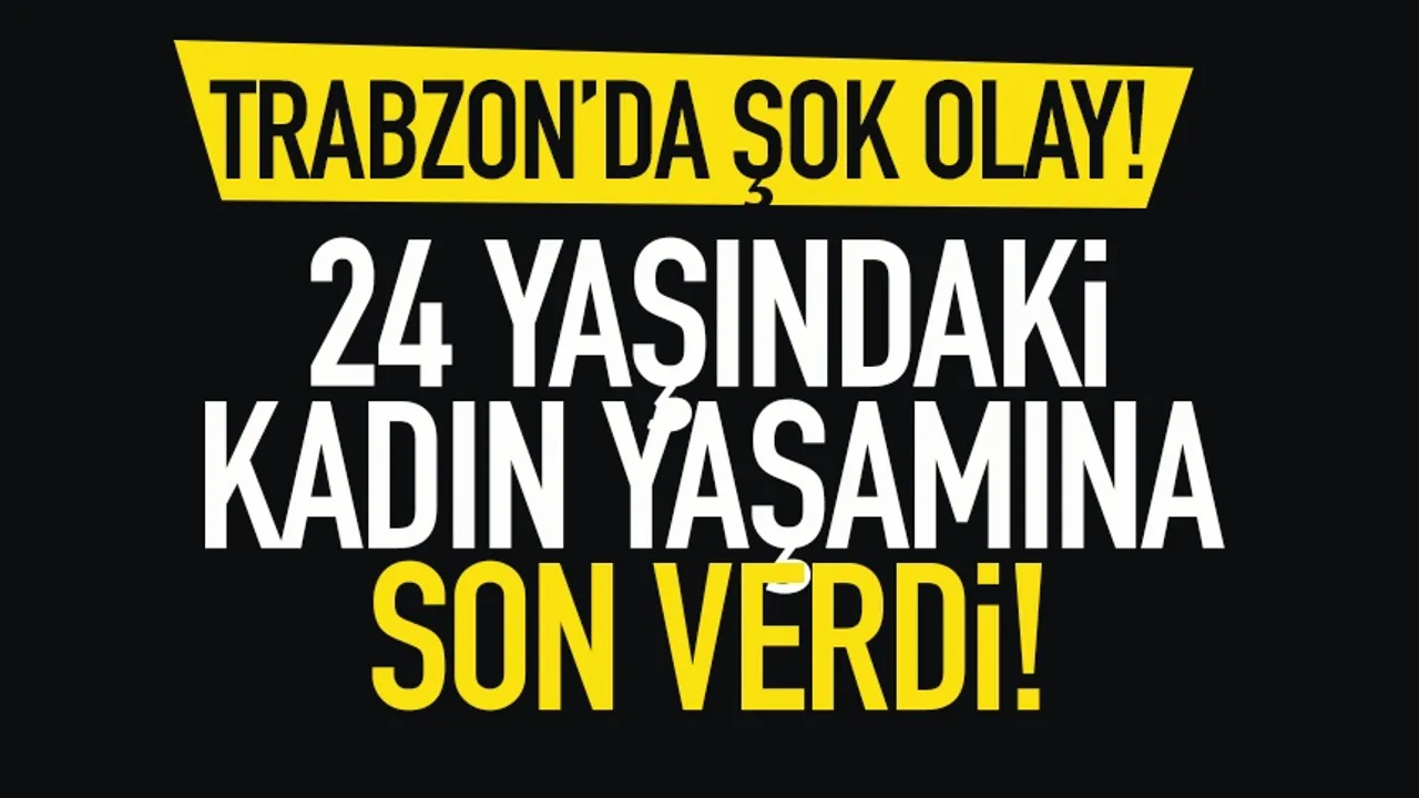 Trabzon'da şok olay! 24 yaşındaki kadın, yaşamına son verdi...