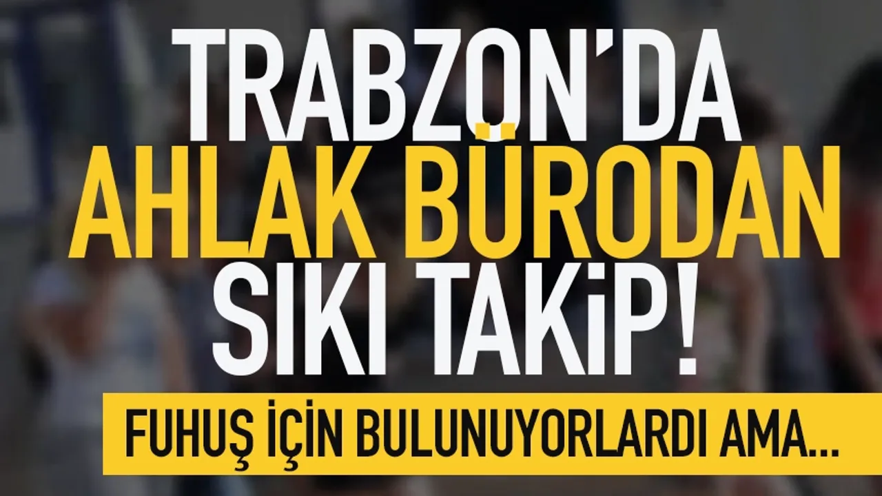 Trabzon'da ahlak bürodan sıkı takip... 5 kişi hakkında işlem başlatıldı!