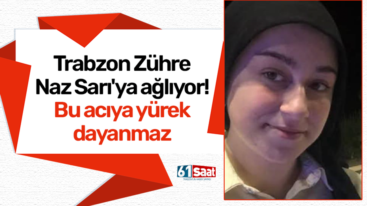 Trabzon Zühre Naz Sarı'ya ağlıyor! Bu acıya yürek dayanmaz