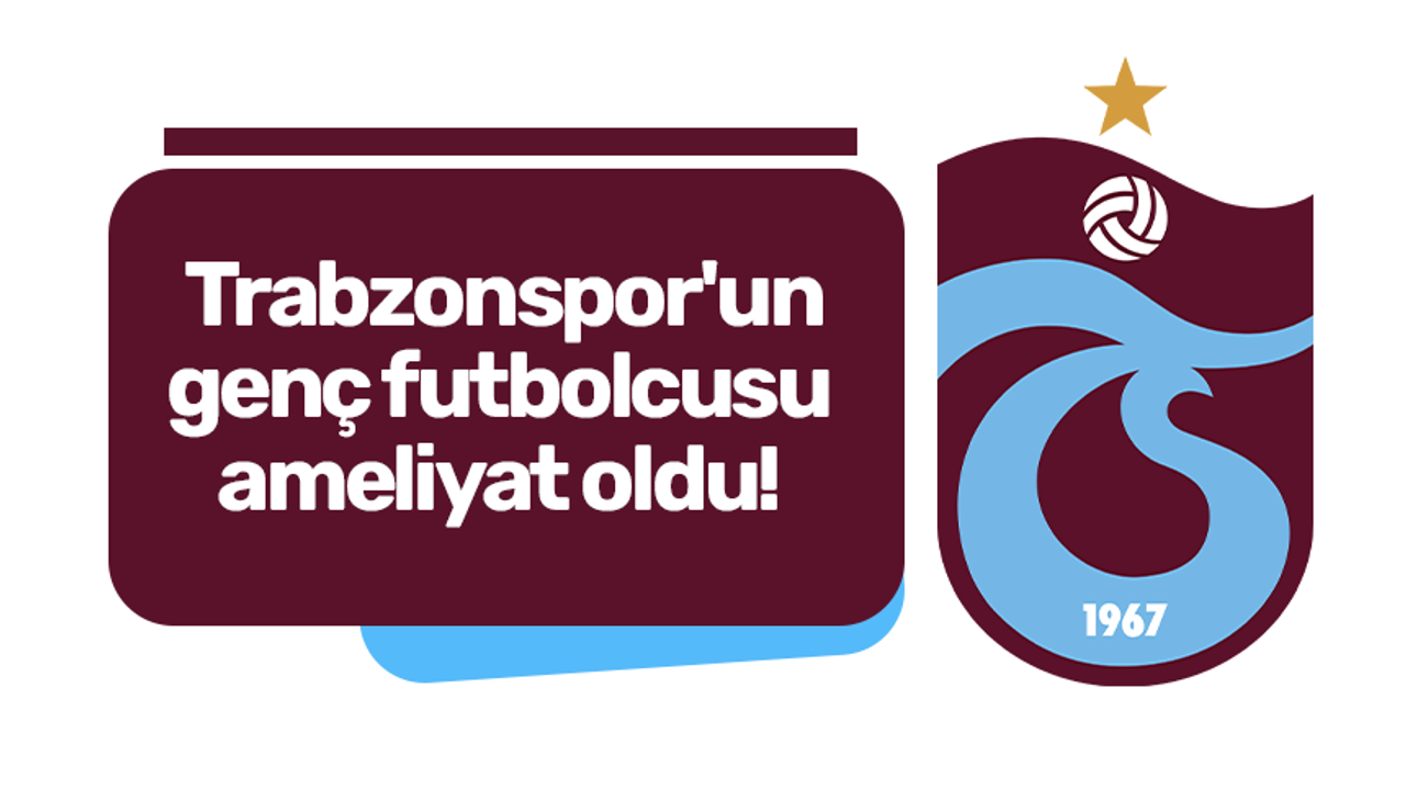 Trabzonspor'un genç futbolcusu ameliyat oldu!