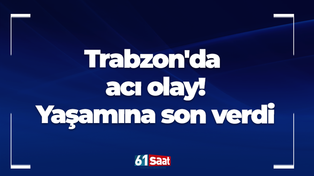 Trabzon'da acı olay! Yaşamına son verdi