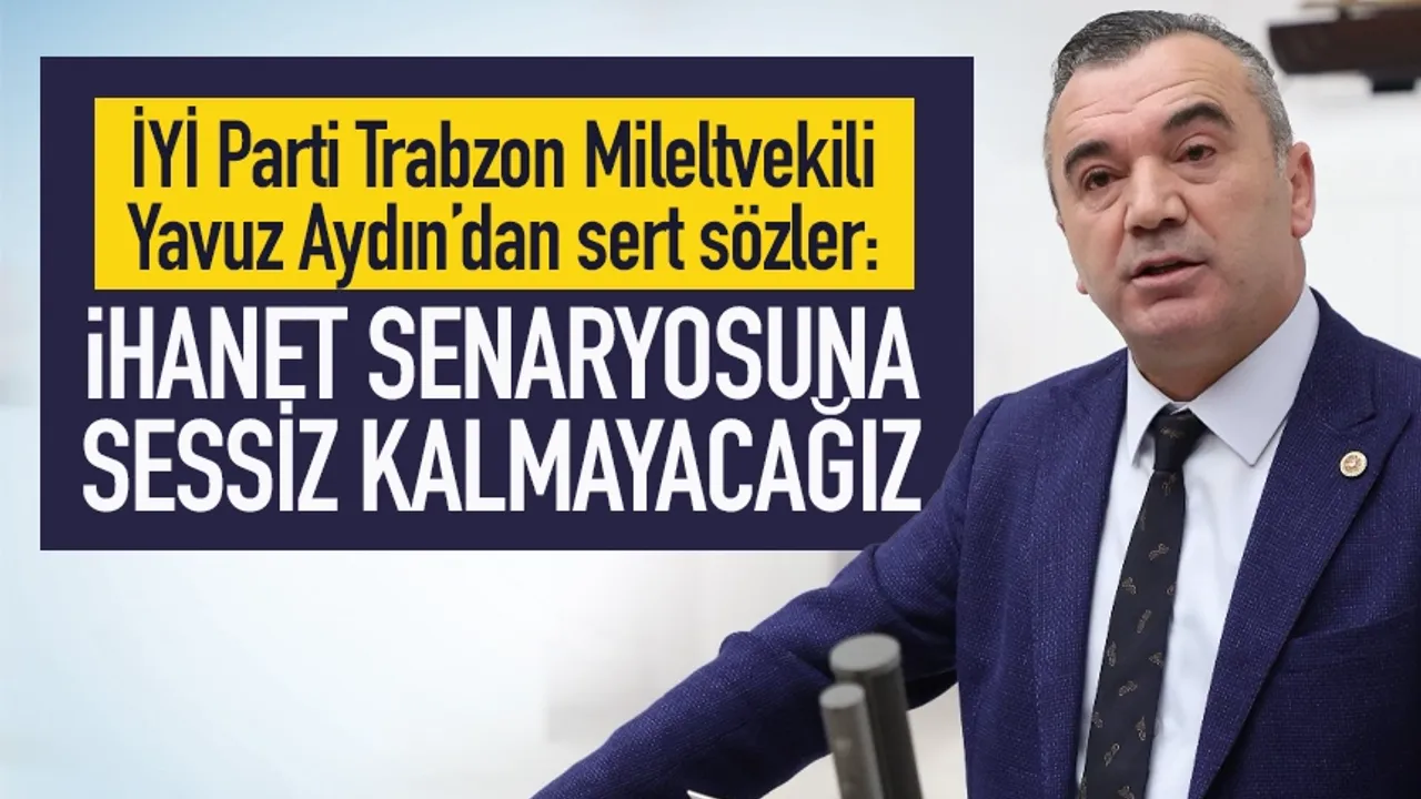 İYİ Parti Trabzon Milletvekili Yavuz Aydın: İhanet Senaryosuna sessiz kalmayacağız!