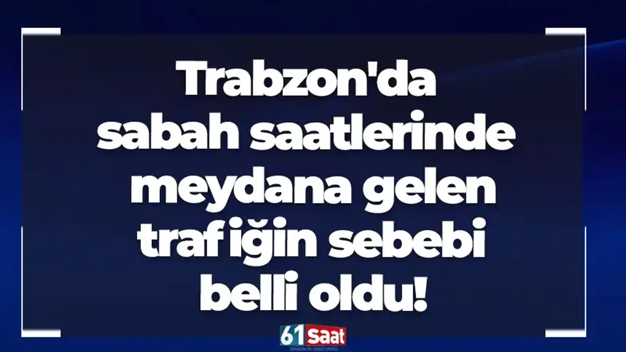 Trabzon'da sabah saatlerinde meydana gelen yoğun trafiğin sebebi belli oldu!