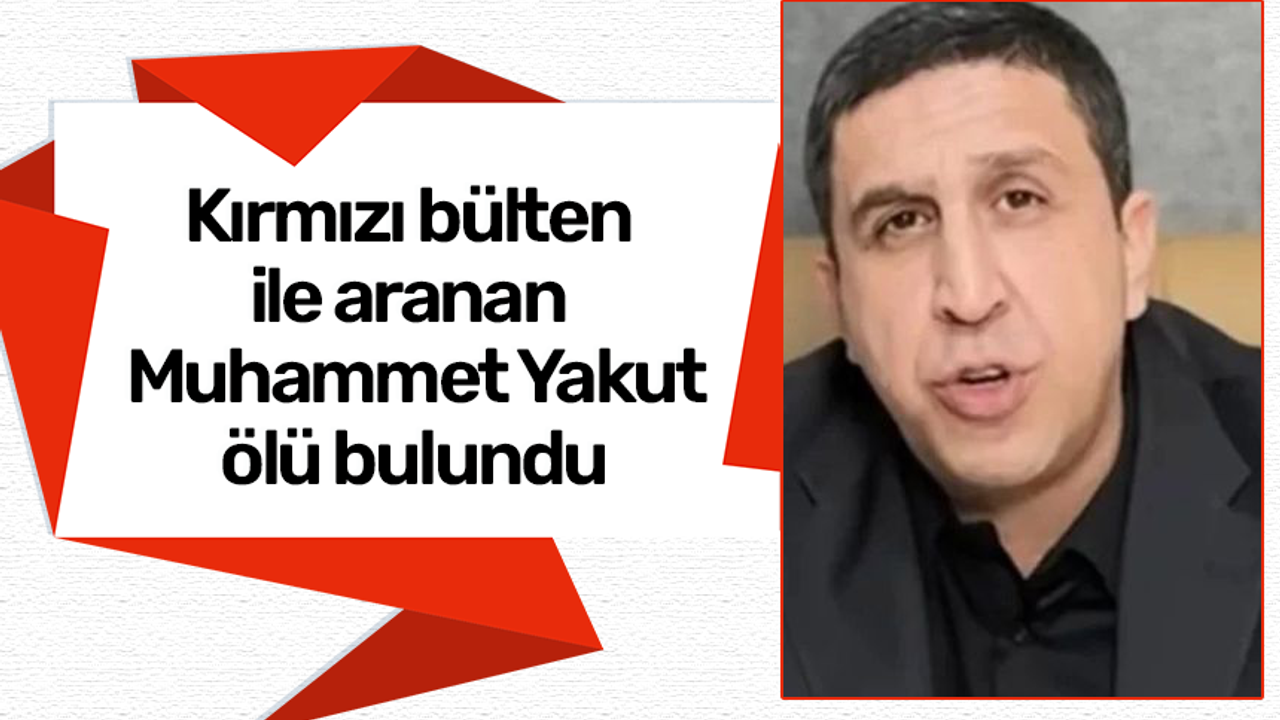 Kırmızı bülten ile aranan Muhammet Yakut ölü bulundu