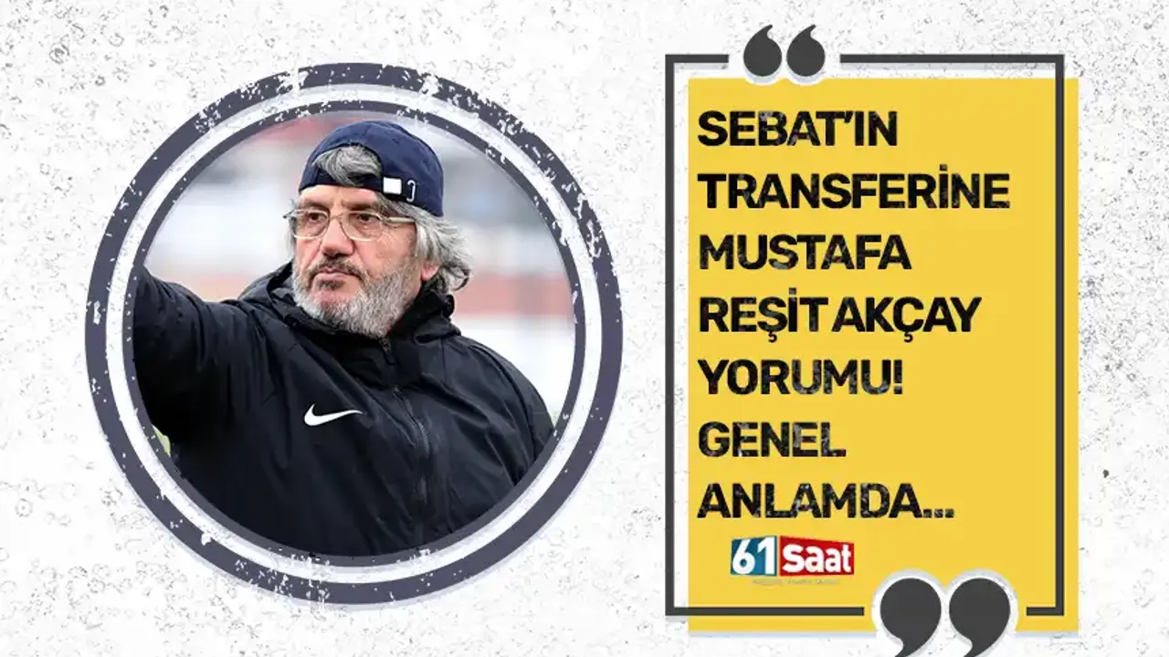 Sebat’ın transferine Mustafa Reşit Akçay yorumu! Genel anlamda…