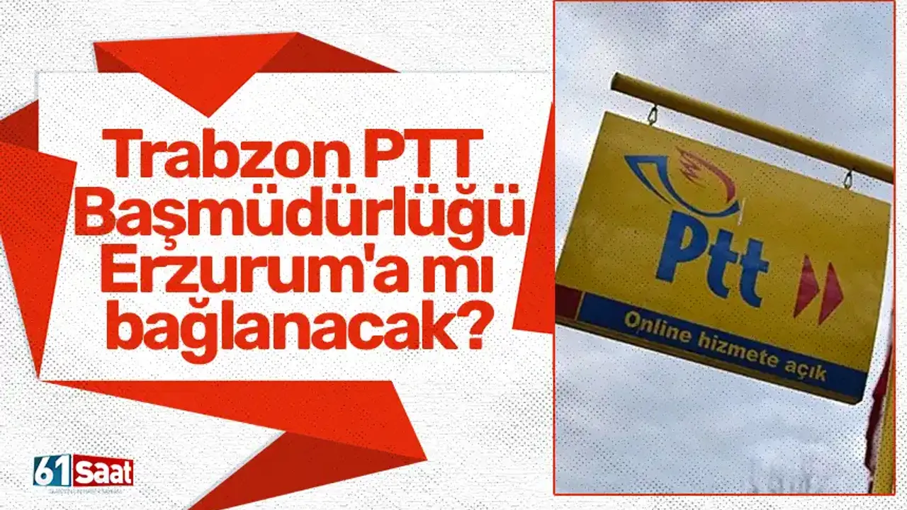Trabzon PTT Başmüdürlüğü Erzurum'a mı bağlanacak?