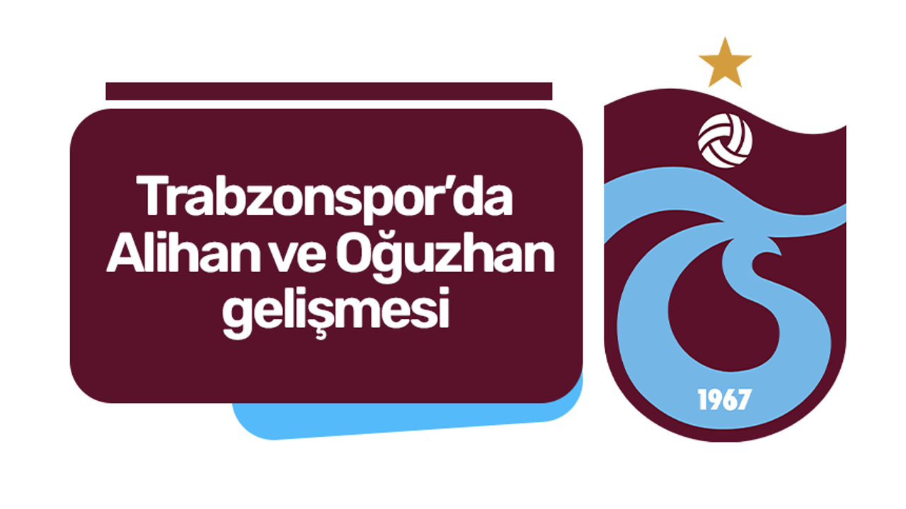 Trabzonspor’da Alihan ve Oğuzhan gelişmesi