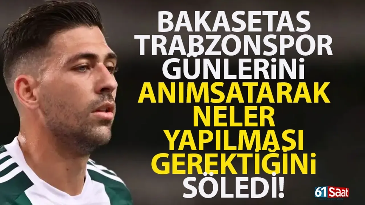Bakasetas, Trabzonspor günlerini anımsatarak, ne yapılması gerektiğini söyledi!