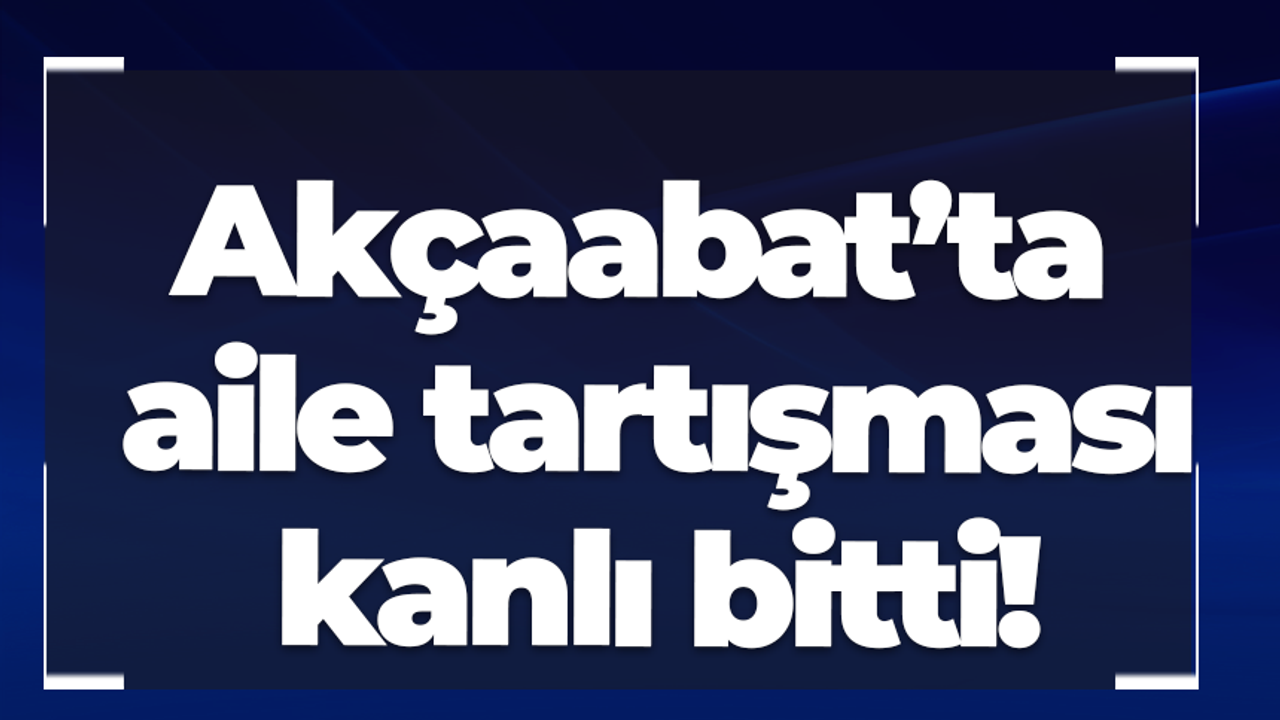 Akçaabat’ta aile tartışması kanlı bitti!