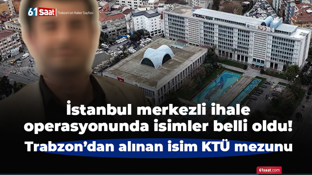 İstanbul merkezli ihale operasyonunda isimler belli oldu! Trabzon’dan alınan isim KTÜ mezunu