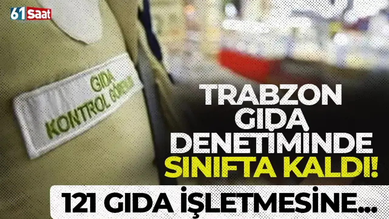 Trabzon gıda denetiminde sınıfta kaldı! 121 işletmeye...