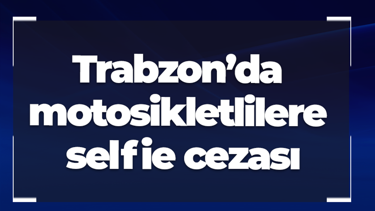 Trabzon’da motosikletlilere selfie cezası