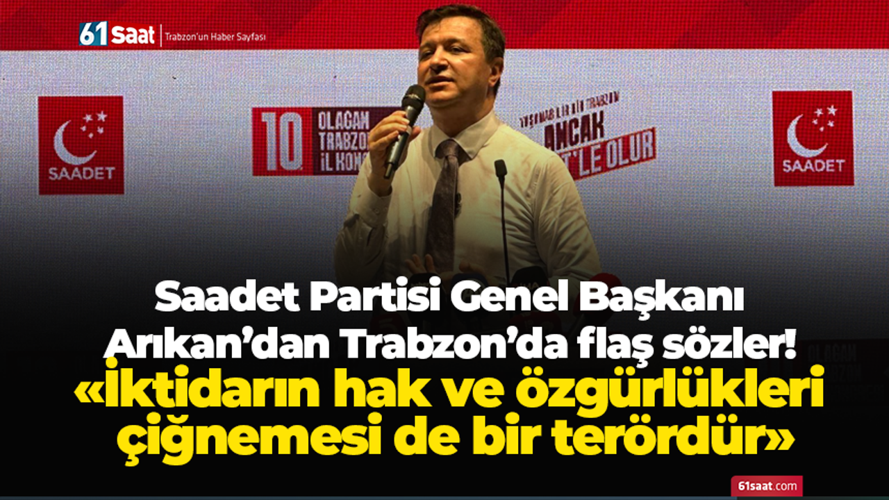 Saadet Partisi Genel Başkanı Arıkan’dan Trabzon’da flaş sözler: İktidarın hak ve özgürlükleri çiğnemesi de bir terördür