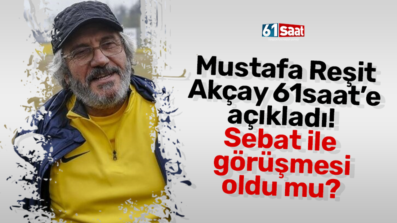 Mustafa Reşit Akçay 61saat’e açıkladı! Sebat ile görüşmesi oldu mu?