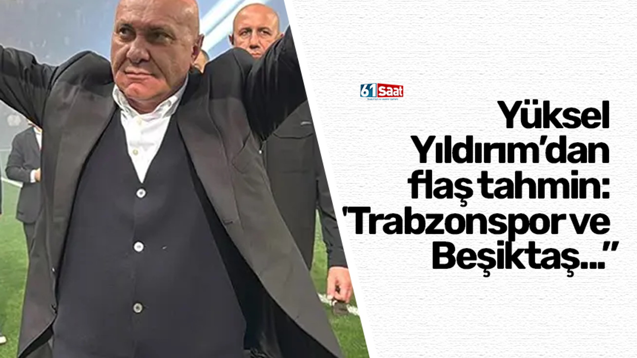 Yüksel Yıldırım’dan flaş tahmin: “Trabzonspor ve Beşiktaş...”