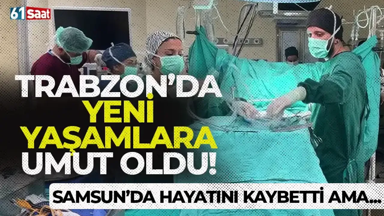 Samsun'da hayatını kaybetti ama Trabzon'da yeni hayatlara umut oldu...