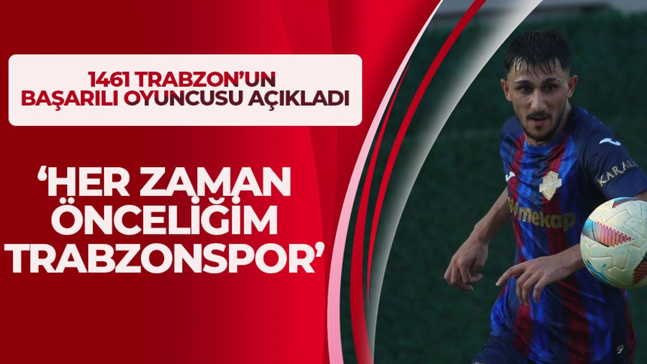 1461 Trabzon'un başarılı ismi açıkladı “Trabzonspor her zaman önceliğim”