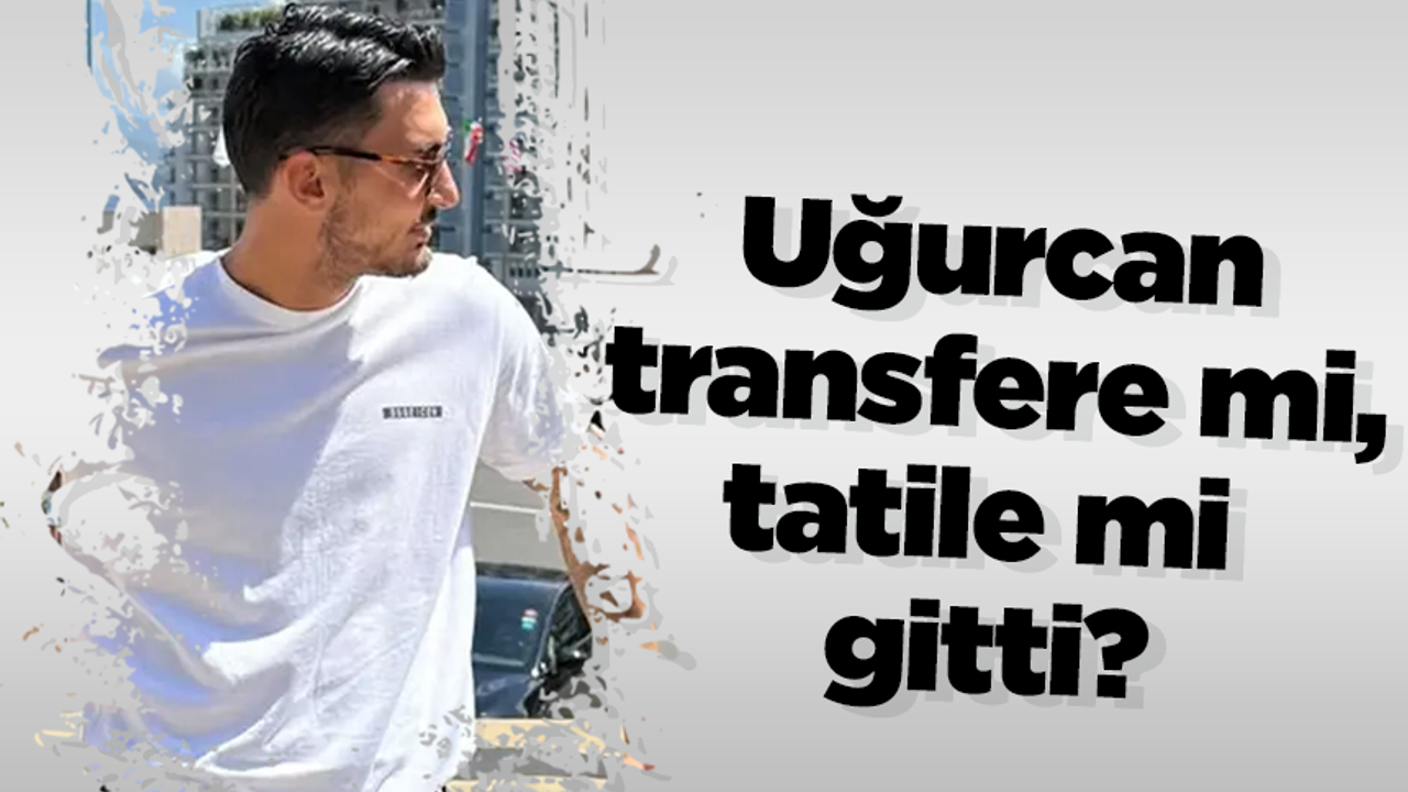 Uğurcan transfere mi, tatile mi gitti?