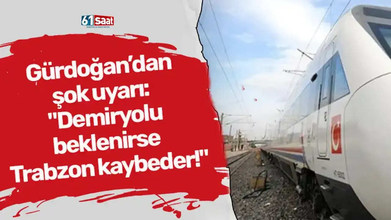 Gürdoğan’dan şok uyarı: "Demiryolu beklenirse Trabzon kaybeder!"
