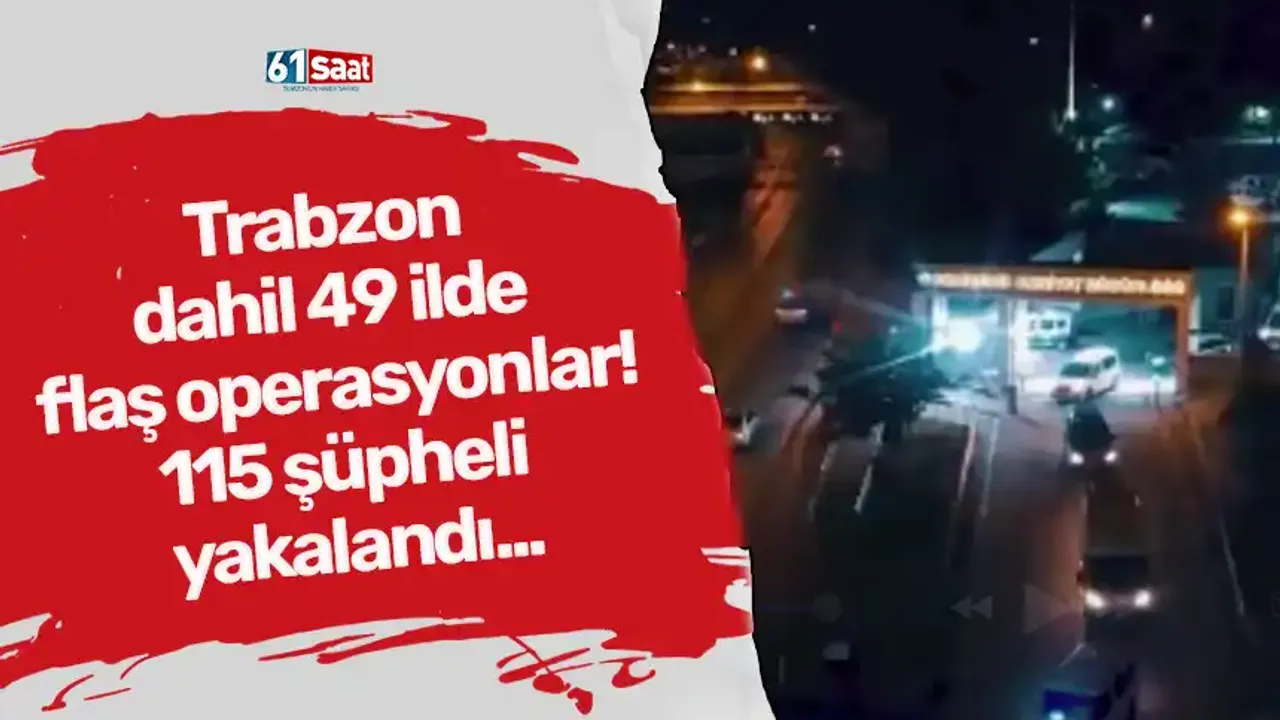 Trabzon dahil 49 ilde flaş operasyonlar! 115 şüpheli yakalandı...
