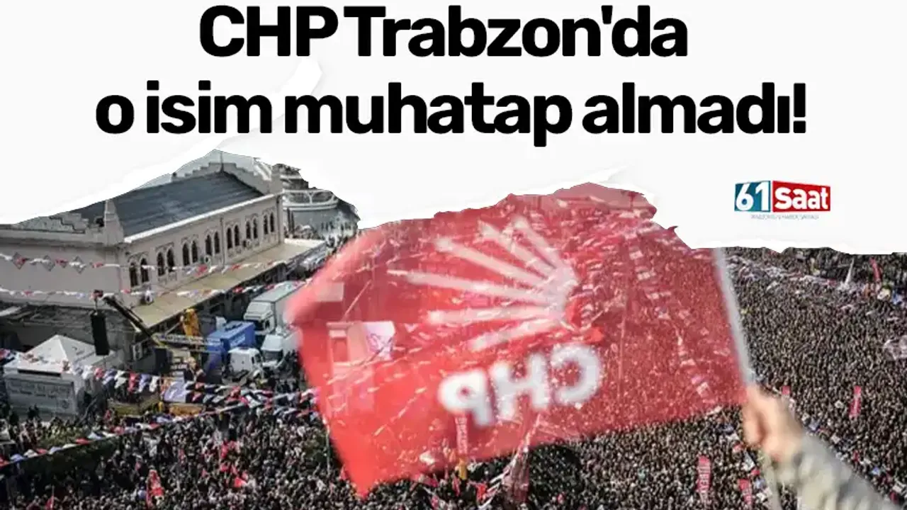 CHP Trabzon'da o isim muhatap almadı!