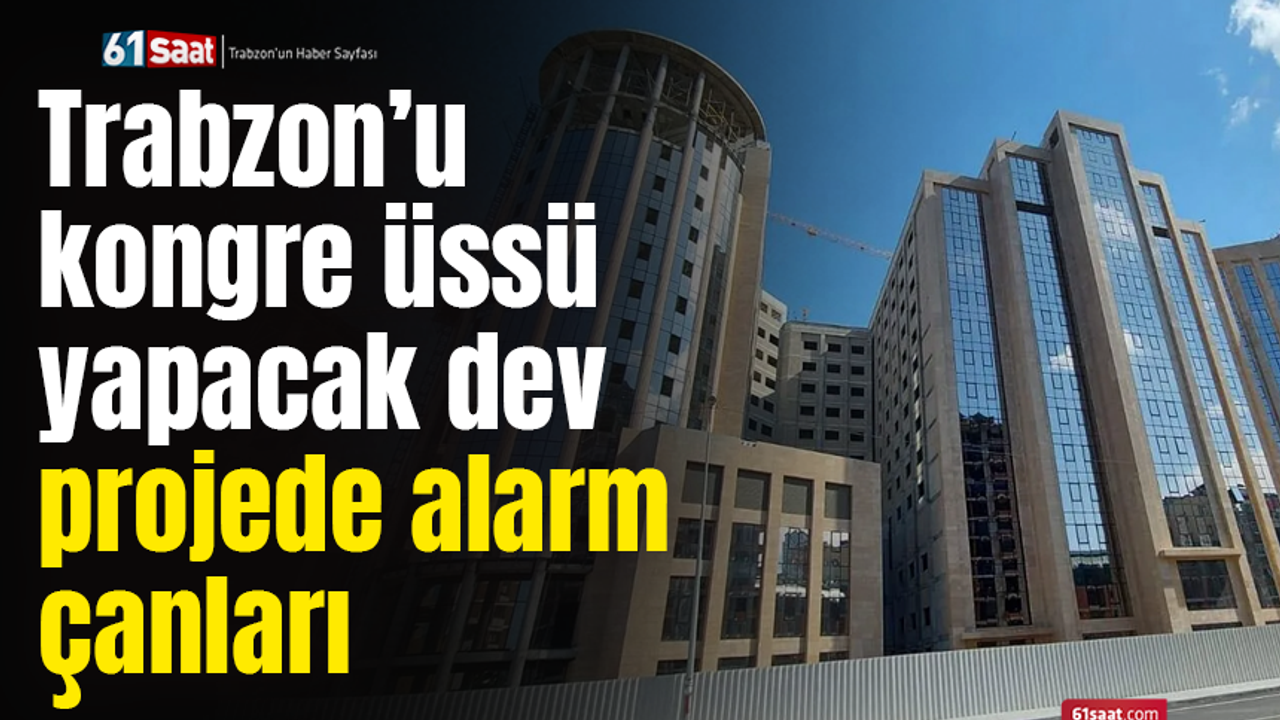 Trabzon’u kongre üssü yapacak dev projede alarm çanları